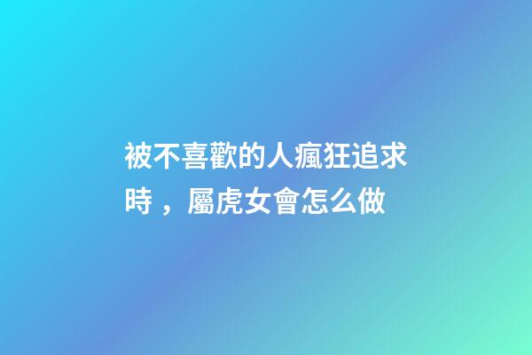 被不喜歡的人瘋狂追求時，屬虎女會怎么做